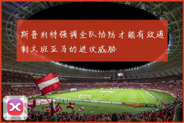 斯普利特强调全队协防才能有效遏制文班亚马的进攻威胁