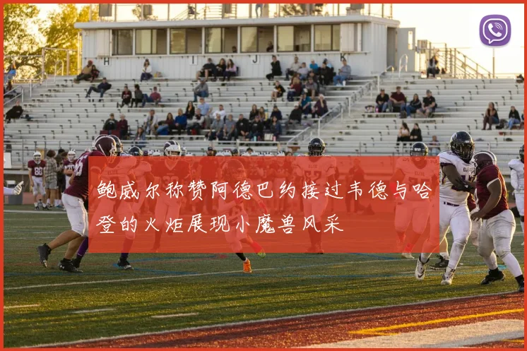 鲍威尔称赞阿德巴约接过韦德与哈登的火炬展现小魔兽风采
