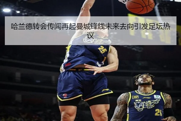 哈兰德转会传闻再起曼城锋线未来去向引发足坛热议